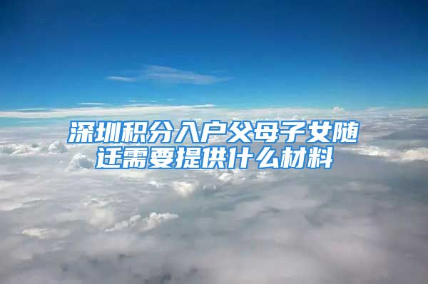 深圳積分入戶父母子女隨遷需要提供什么材料