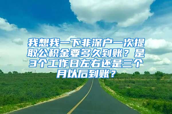 我想我一下非深戶一次提取公積金要多久到賬？是3個工作日左右還是三個月以后到賬？