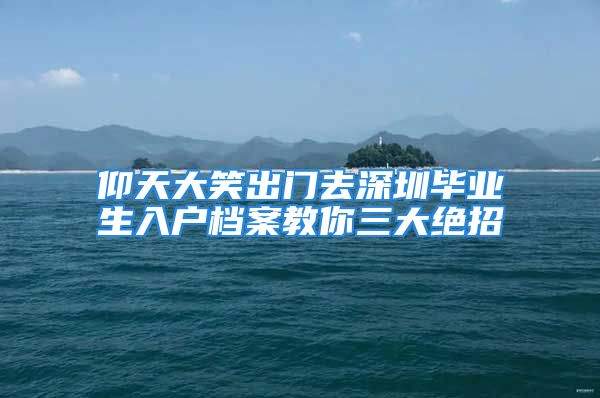 仰天大笑出門去深圳畢業(yè)生入戶檔案教你三大絕招