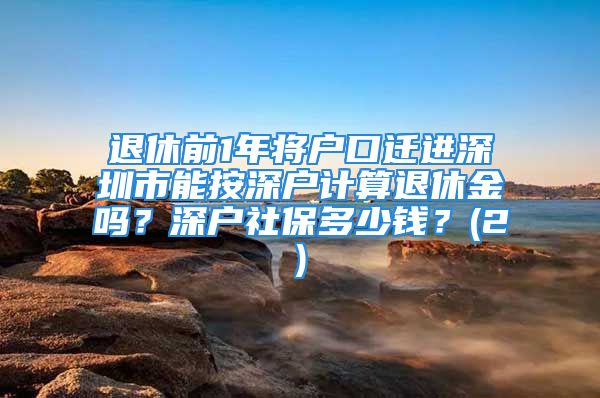 退休前1年將戶口遷進深圳市能按深戶計算退休金嗎？深戶社保多少錢？(2)