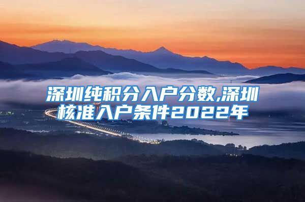 深圳純積分入戶分數(shù),深圳核準入戶條件2022年