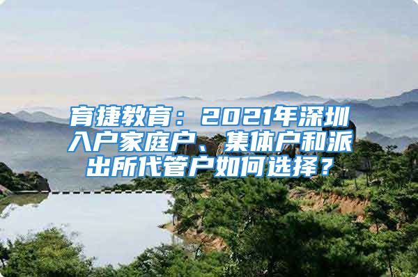 育捷教育：2021年深圳入戶家庭戶、集體戶和派出所代管戶如何選擇？