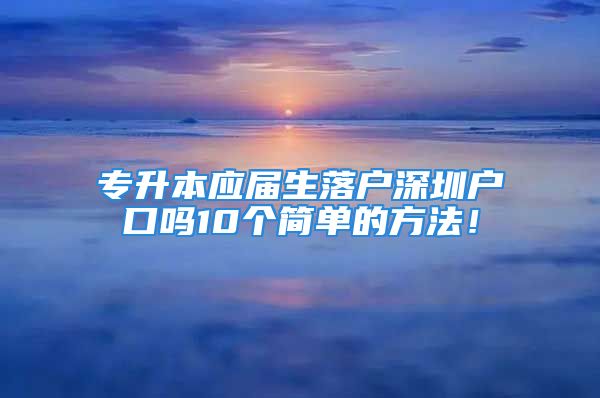 專升本應(yīng)屆生落戶深圳戶口嗎10個(gè)簡(jiǎn)單的方法！