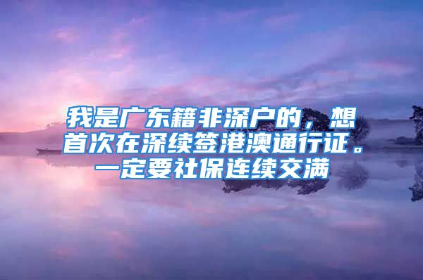 我是廣東籍非深戶的，想首次在深續(xù)簽港澳通行證。一定要社保連續(xù)交滿