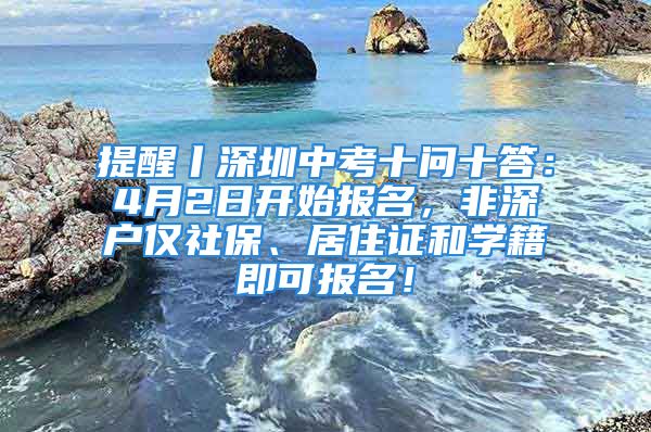 提醒丨深圳中考十問(wèn)十答：4月2日開始報(bào)名，非深戶僅社保、居住證和學(xué)籍即可報(bào)名！