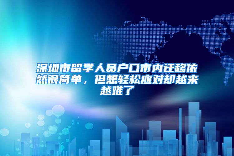 深圳市留學人員戶口市內(nèi)遷移依然很簡單，但想輕松應(yīng)對卻越來越難了