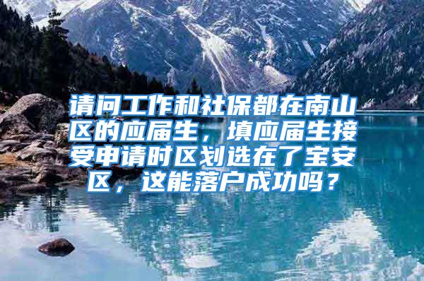 請問工作和社保都在南山區(qū)的應屆生，填應屆生接受申請時區(qū)劃選在了寶安區(qū)，這能落戶成功嗎？