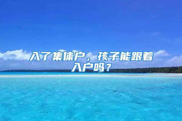 入了集體戶，孩子能跟著入戶嗎？