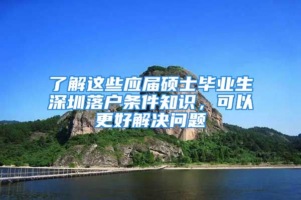 了解這些應(yīng)屆碩士畢業(yè)生深圳落戶條件知識(shí)，可以更好解決問題