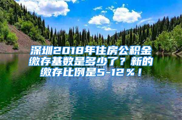 深圳2018年住房公積金繳存基數(shù)是多少了？新的繳存比例是5-12％！