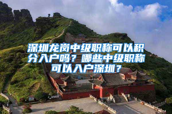 深圳龍崗中級職稱可以積分入戶嗎？哪些中級職稱可以入戶深圳？