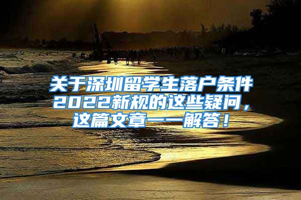 關(guān)于深圳留學(xué)生落戶條件2022新規(guī)的這些疑問，這篇文章一一解答！