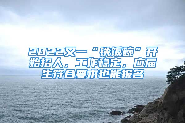 2022又一“鐵飯碗”開始招人，工作穩(wěn)定，應(yīng)屆生符合要求也能報名