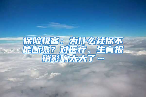 保險極客：為什么社保不能斷繳？對醫(yī)療、生育報銷影響太大了…