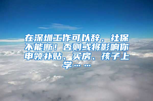 在深圳工作可以辭，社保不能斷！否則或?qū)⒂绊懩闵觐I(lǐng)補(bǔ)貼、買房、孩子上學(xué)……