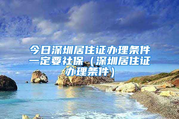 今日深圳居住證辦理?xiàng)l件一定要社保（深圳居住證辦理?xiàng)l件）