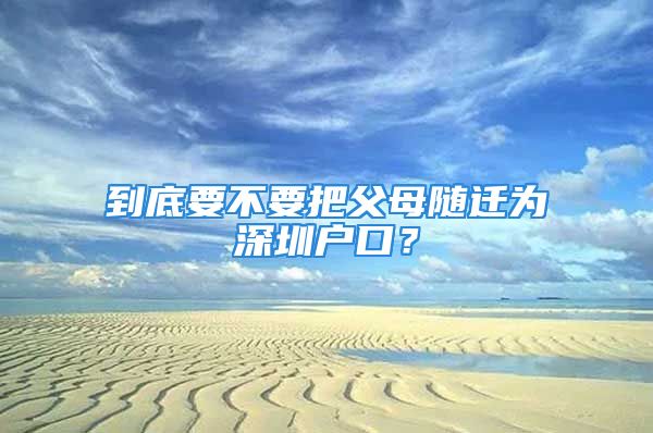 到底要不要把父母隨遷為深圳戶口？