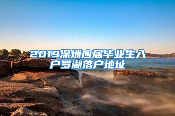 2019深圳應(yīng)屆畢業(yè)生入戶羅湖落戶地址