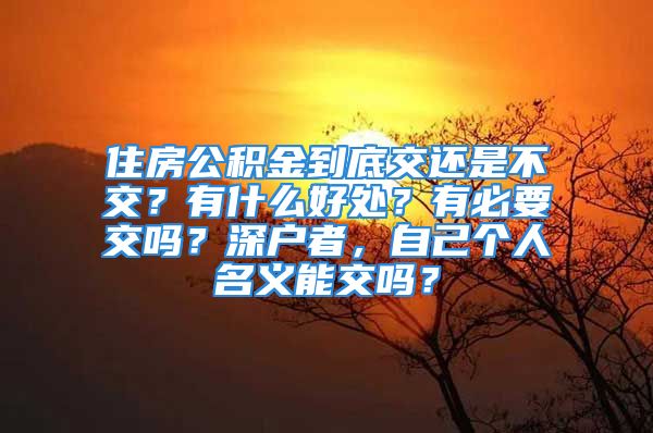 住房公積金到底交還是不交？有什么好處？有必要交嗎？深戶者，自己個人名義能交嗎？