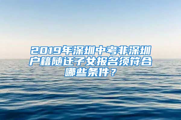 2019年深圳中考非深圳戶籍隨遷子女報(bào)名須符合哪些條件？