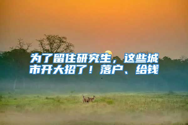 為了留住研究生，這些城市開大招了！落戶、給錢