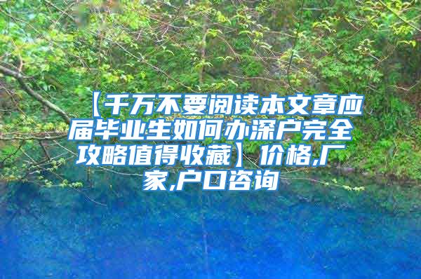 【千萬不要閱讀本文章應(yīng)屆畢業(yè)生如何辦深戶完全攻略值得收藏】價(jià)格,廠家,戶口咨詢