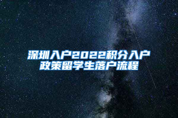 深圳入戶2022積分入戶政策留學(xué)生落戶流程