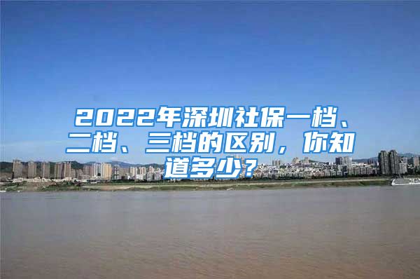 2022年深圳社保一檔、二檔、三檔的區(qū)別，你知道多少？