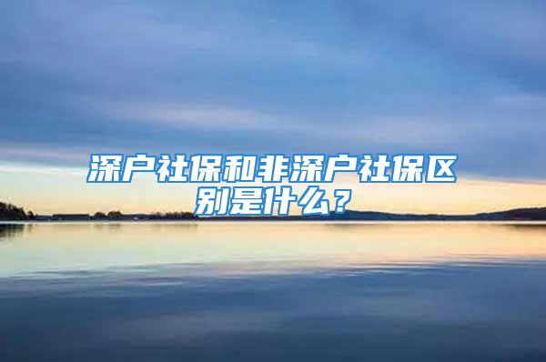 深戶社保和非深戶社保區(qū)別是什么？