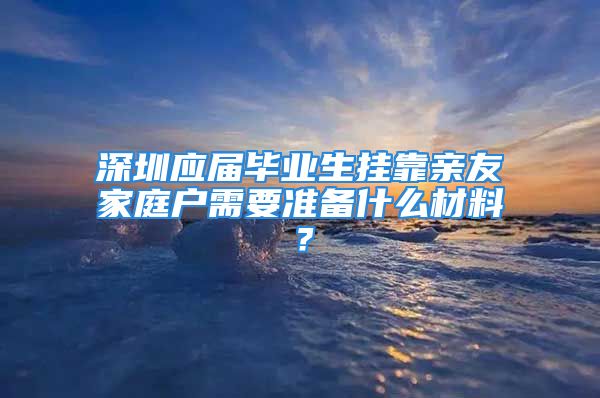 深圳應屆畢業(yè)生掛靠親友家庭戶需要準備什么材料？