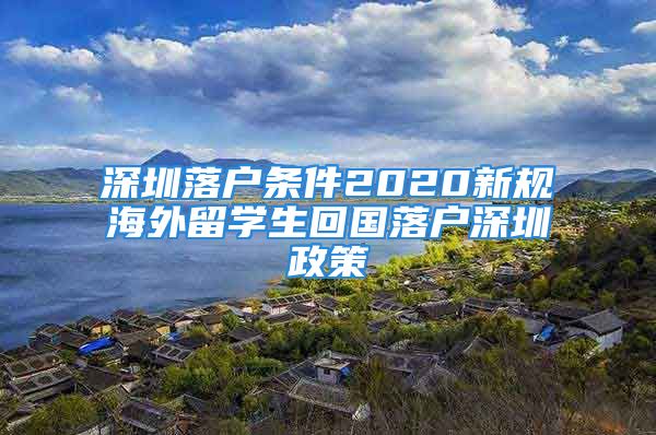 深圳落戶條件2020新規(guī)海外留學(xué)生回國(guó)落戶深圳政策