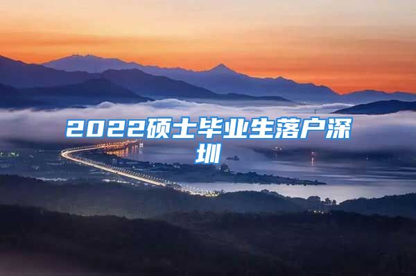 2022碩士畢業(yè)生落戶深圳