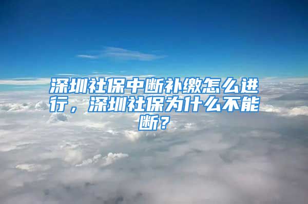 深圳社保中斷補繳怎么進行，深圳社保為什么不能斷？