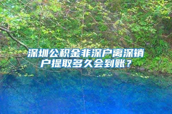 深圳公積金非深戶離深銷戶提取多久會(huì)到賬？