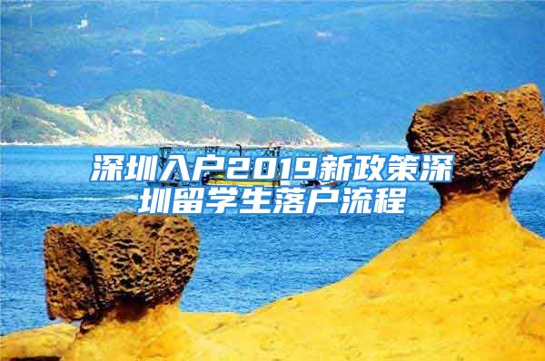 深圳入戶2019新政策深圳留學(xué)生落戶流程