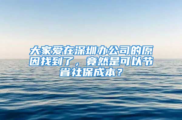 大家愛在深圳辦公司的原因找到了，竟然是可以節(jié)省社保成本？