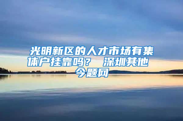 光明新區(qū)的人才市場(chǎng)有集體戶掛靠嗎？ 深圳其他 今題網(wǎng)