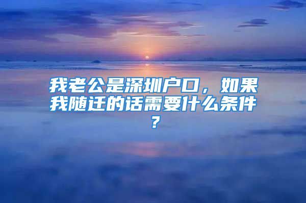 我老公是深圳戶口，如果我隨遷的話需要什么條件？