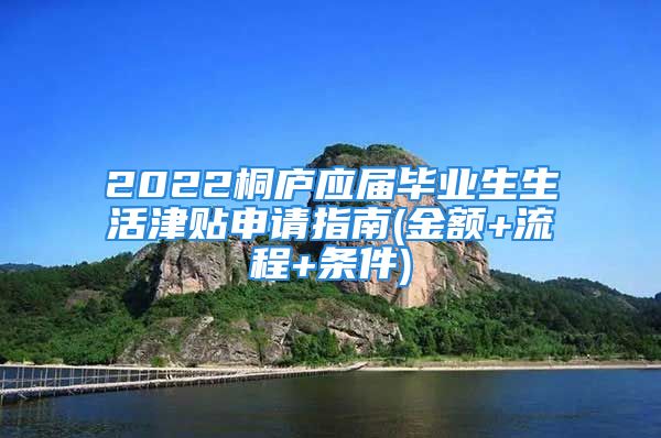 2022桐廬應屆畢業(yè)生生活津貼申請指南(金額+流程+條件)