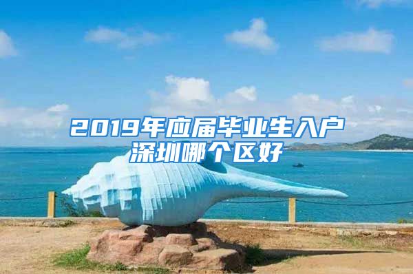 2019年應(yīng)屆畢業(yè)生入戶深圳哪個(gè)區(qū)好