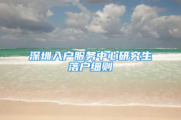 深圳入戶服務中心研究生落戶細則