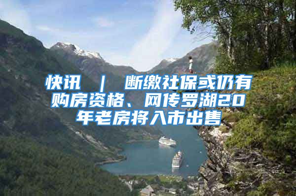 快訊 ｜ 斷繳社?；蛉杂匈彿抠Y格、網(wǎng)傳羅湖20年老房將入市出售