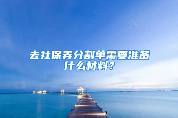 去社保弄分割單需要準(zhǔn)備什么材料？