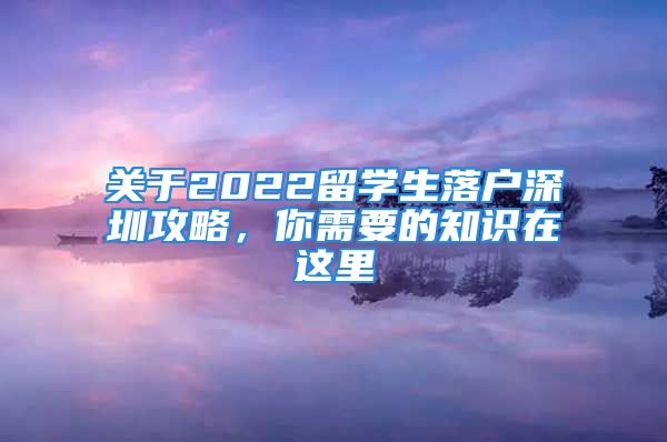 關(guān)于2022留學生落戶深圳攻略，你需要的知識在這里