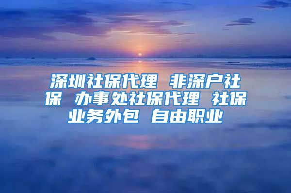 深圳社保代理 非深戶社保 辦事處社保代理 社保業(yè)務(wù)外包 自由職業(yè)