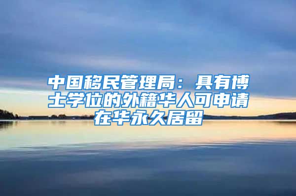 中國移民管理局：具有博士學(xué)位的外籍華人可申請?jiān)谌A永久居留