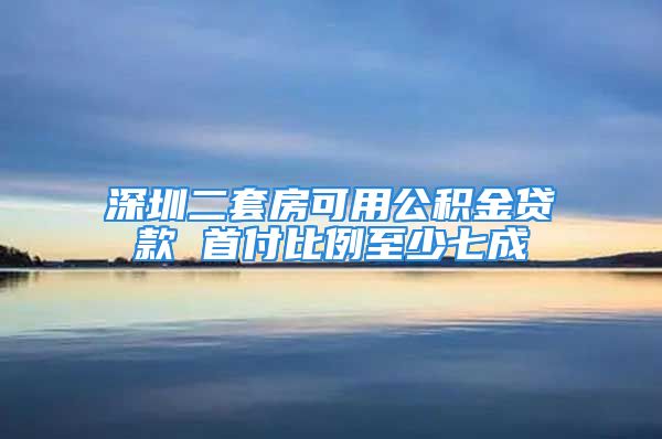 深圳二套房可用公積金貸款 首付比例至少七成