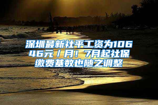 深圳最新社平工資為10646元／月！7月起社保繳費(fèi)基數(shù)也隨之調(diào)整