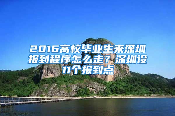 2016高校畢業(yè)生來深圳報(bào)到程序怎么走？深圳設(shè)11個(gè)報(bào)到點(diǎn)