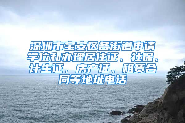 深圳市寶安區(qū)各街道申請學(xué)位和辦理居住證、社保、計(jì)生證、房產(chǎn)證、租賃合同等地址電話